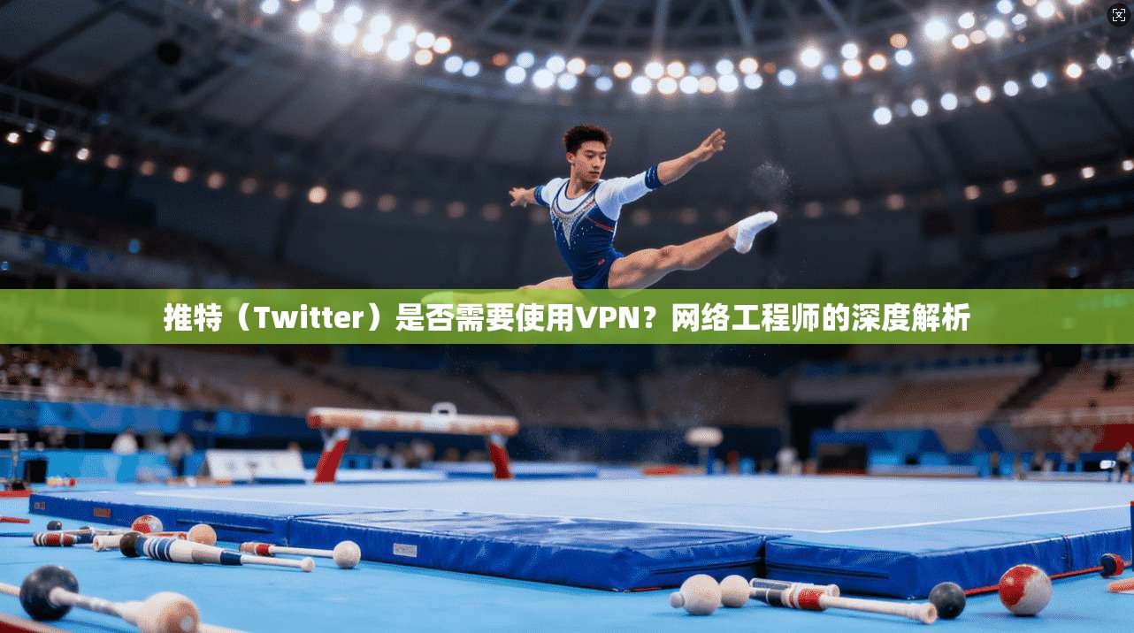推特（Twitter）是否需要使用VPN？网络工程师的深度解析