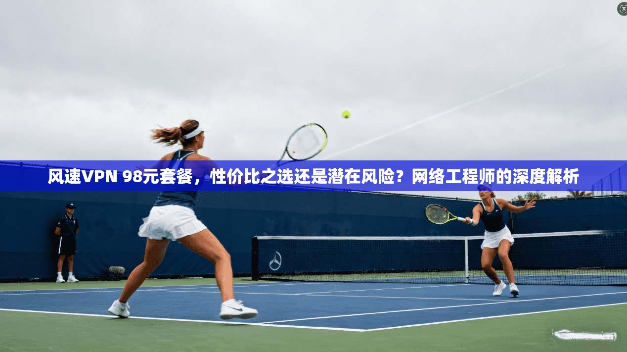 风速VPN 98元套餐，性价比之选还是潜在风险？网络工程师的深度解析