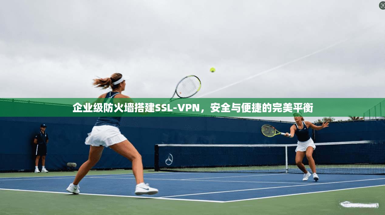 企业级防火墙搭建SSL-VPN，安全与便捷的完美平衡
