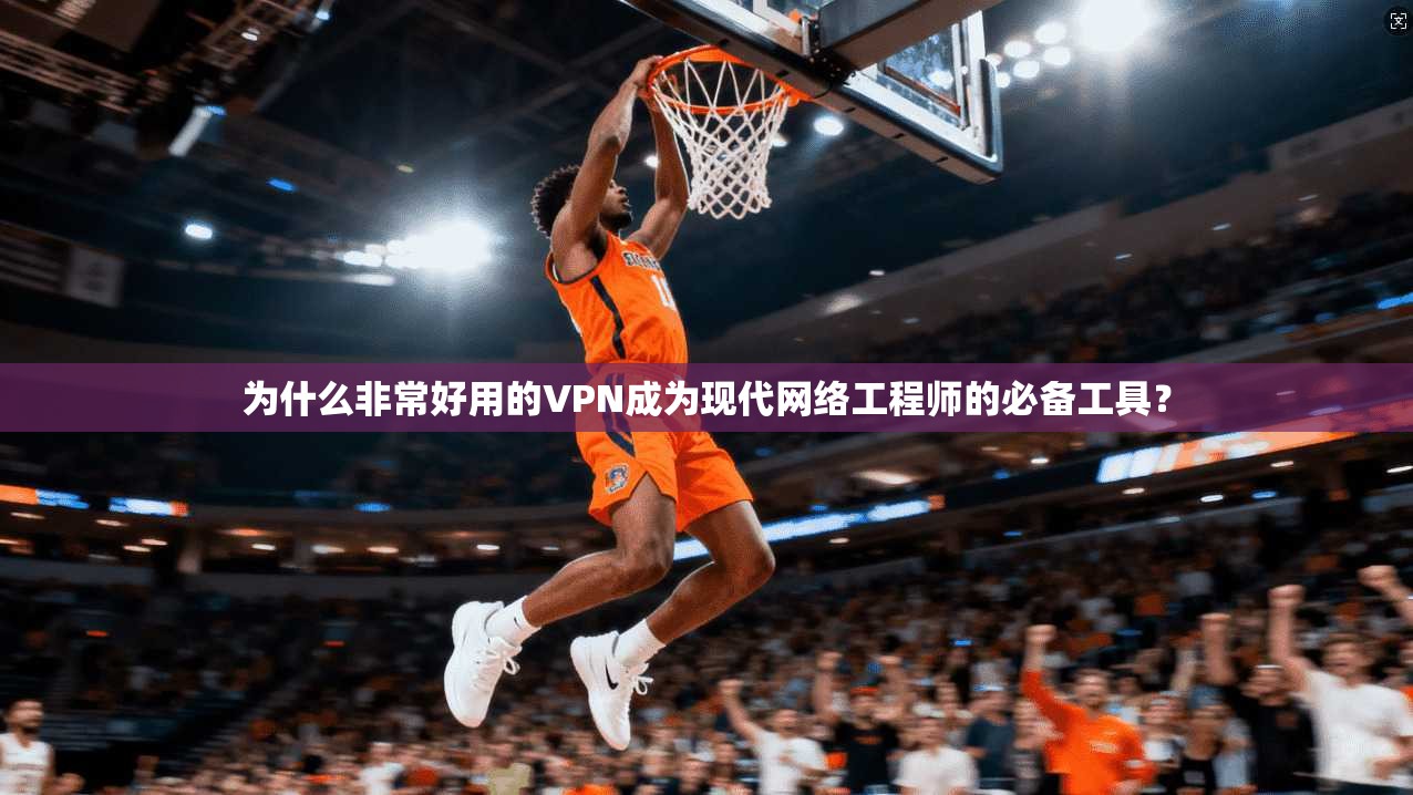 为什么非常好用的VPN成为现代网络工程师的必备工具？
