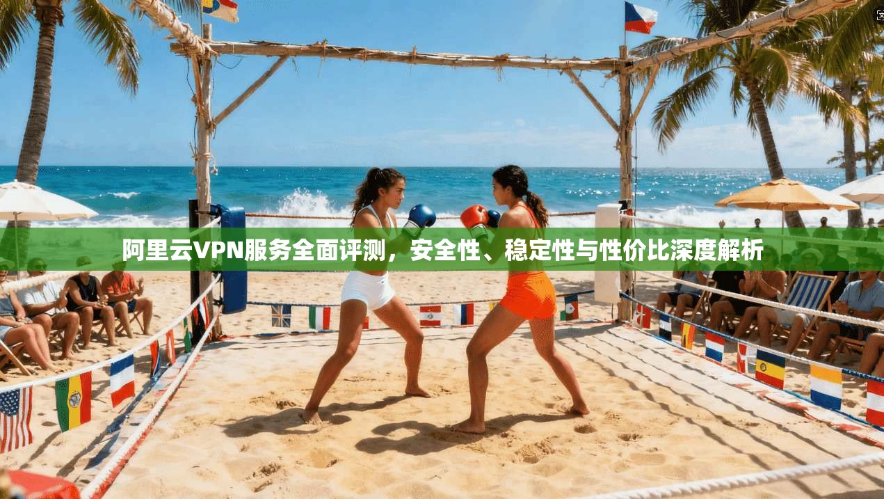 阿里云VPN服务全面评测,安全性、稳定性与性价比深度解析