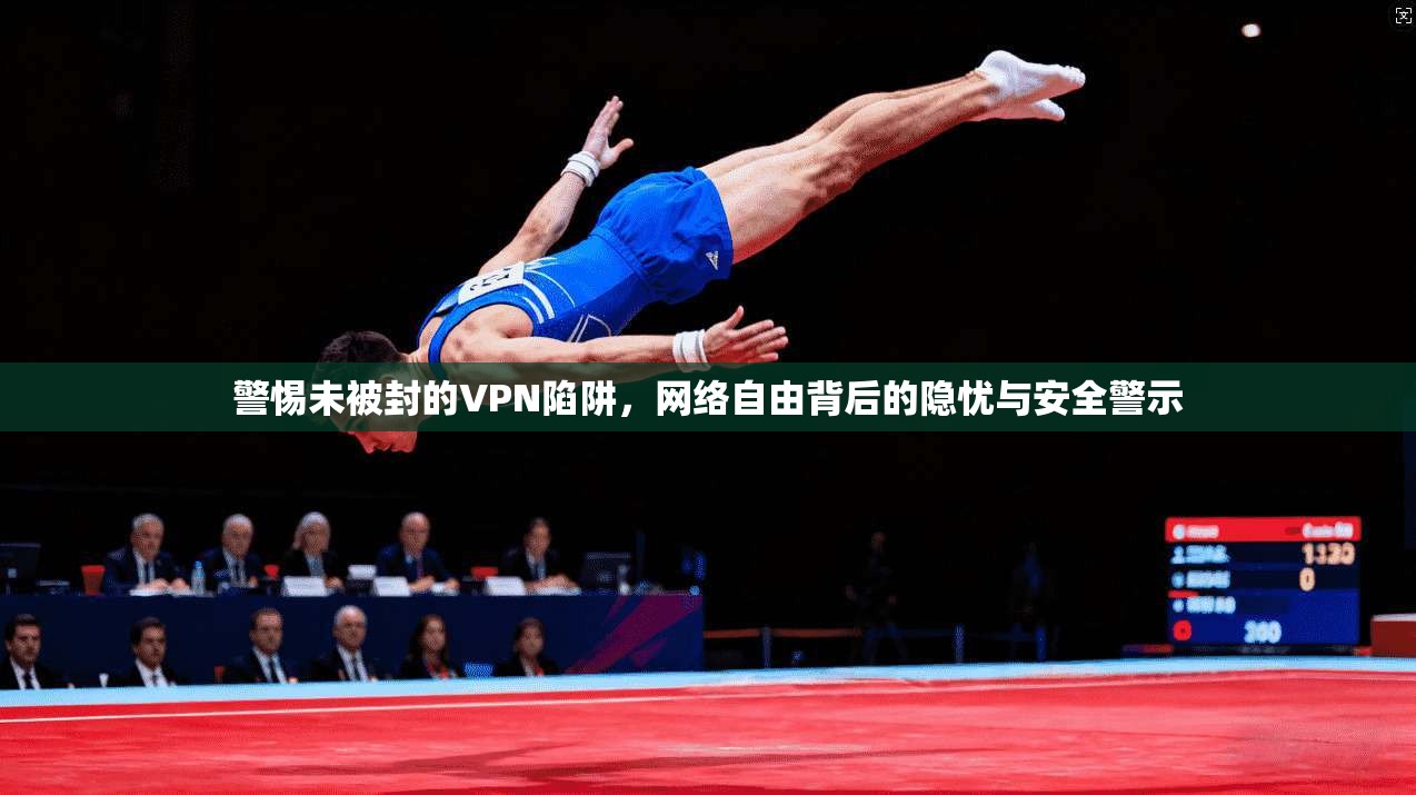警惕未被封的VPN陷阱，网络自由背后的隐忧与安全警示