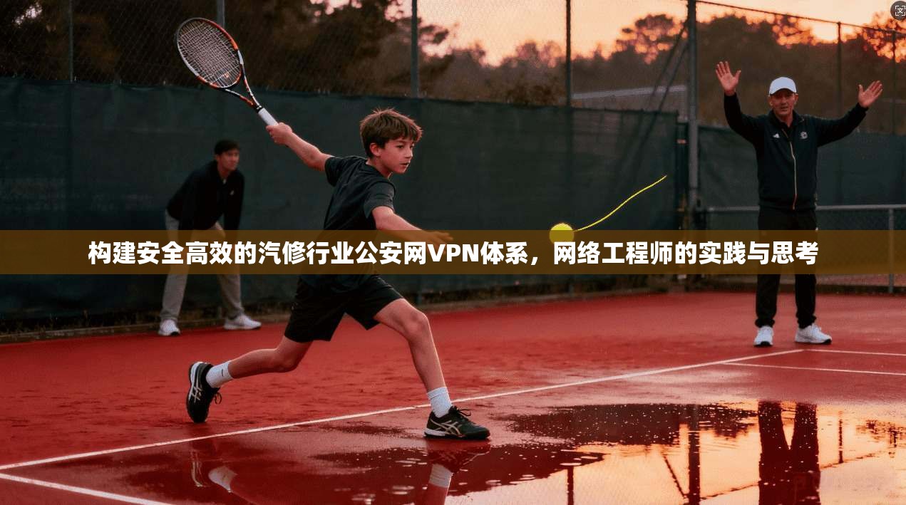 构建安全高效的汽修行业公安网VPN体系,网络工程师的实践与思考