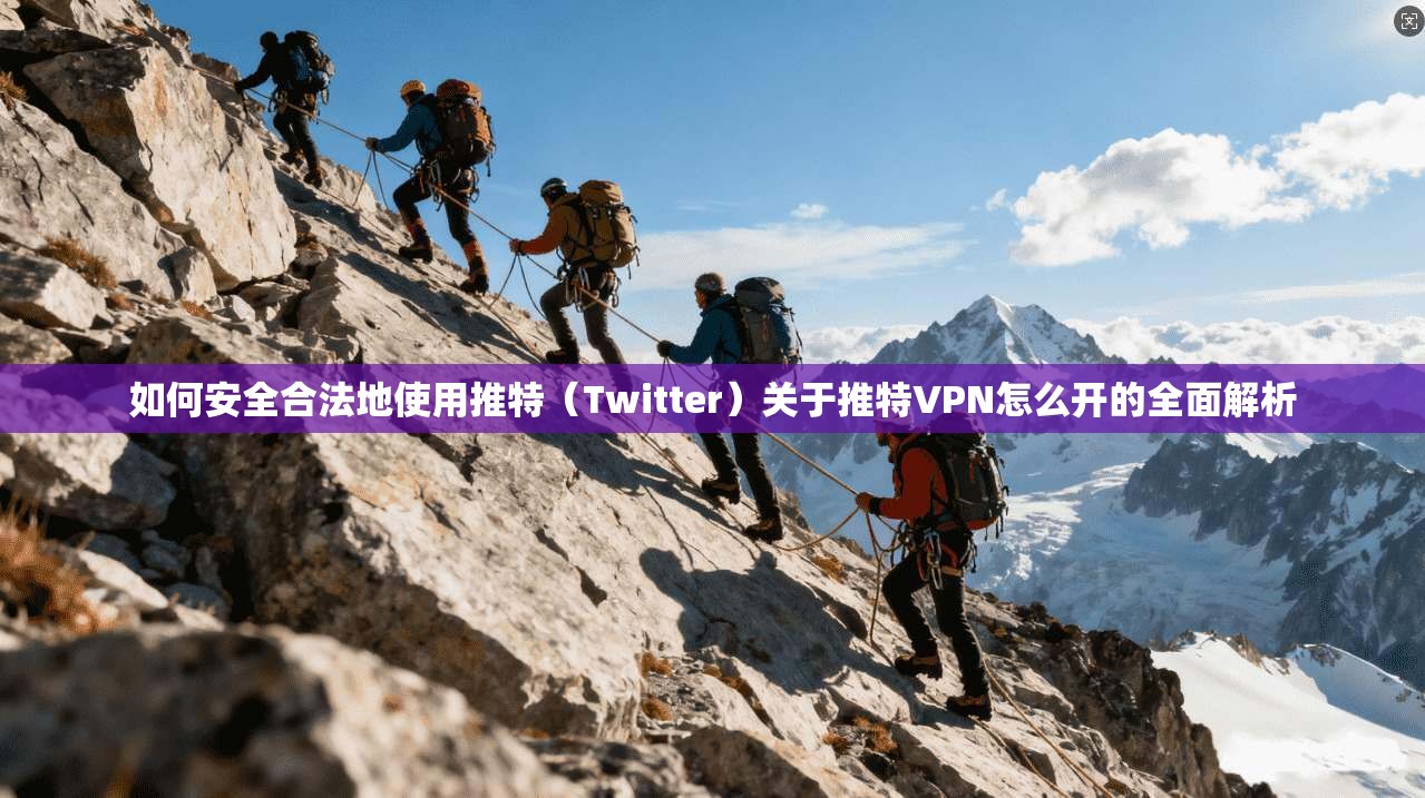 如何安全合法地使用推特(Twitter)关于推特VPN怎么开的全面解析