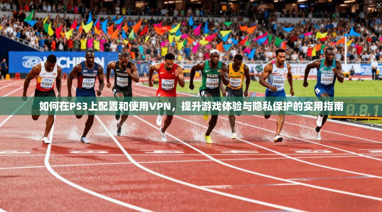 如何在PS3上配置和使用VPN,提升游戏体验与隐私保护的实用指南