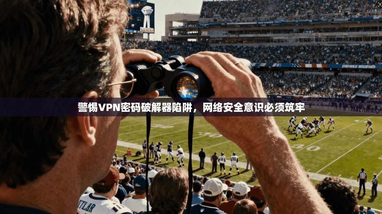 警惕VPN密码破解器陷阱,网络安全意识必须筑牢
