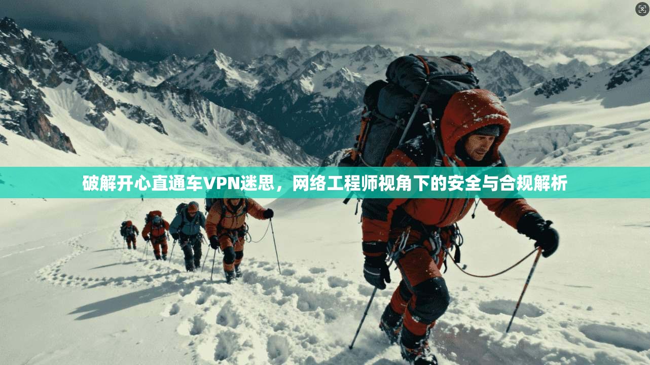 破解开心直通车VPN迷思,网络工程师视角下的安全与合规解析