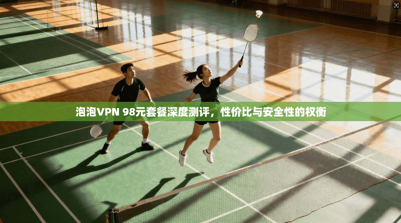 泡泡VPN 98元套餐深度测评，性价比与安全性的权衡