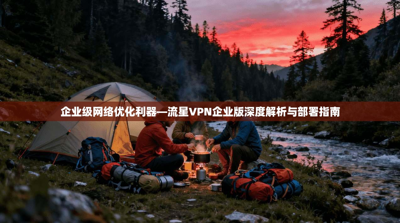 企业级网络优化利器—流星VPN企业版深度解析与部署指南