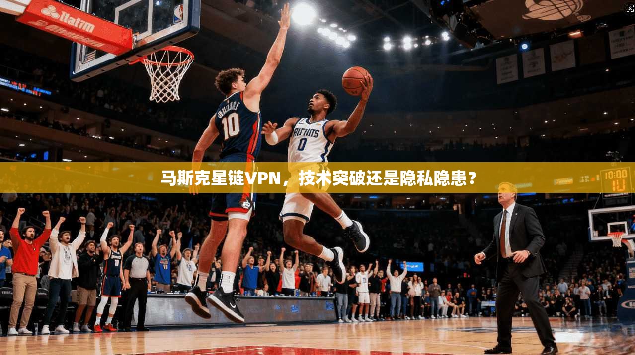 马斯克星链VPN，技术突破还是隐私隐患？