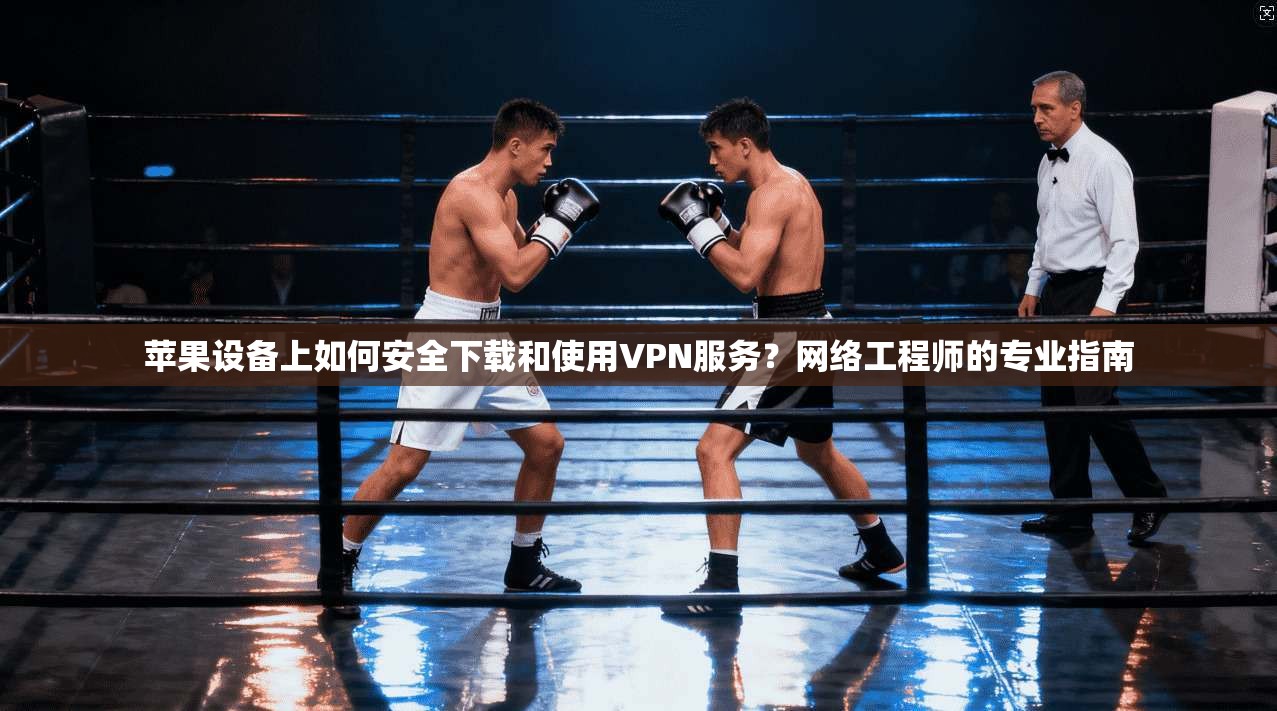 苹果设备上如何安全下载和使用VPN服务？网络工程师的专业指南