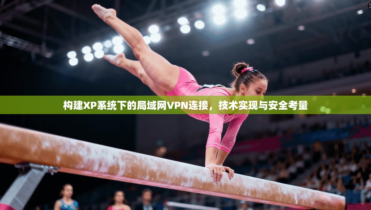 构建XP系统下的局域网VPN连接，技术实现与安全考量