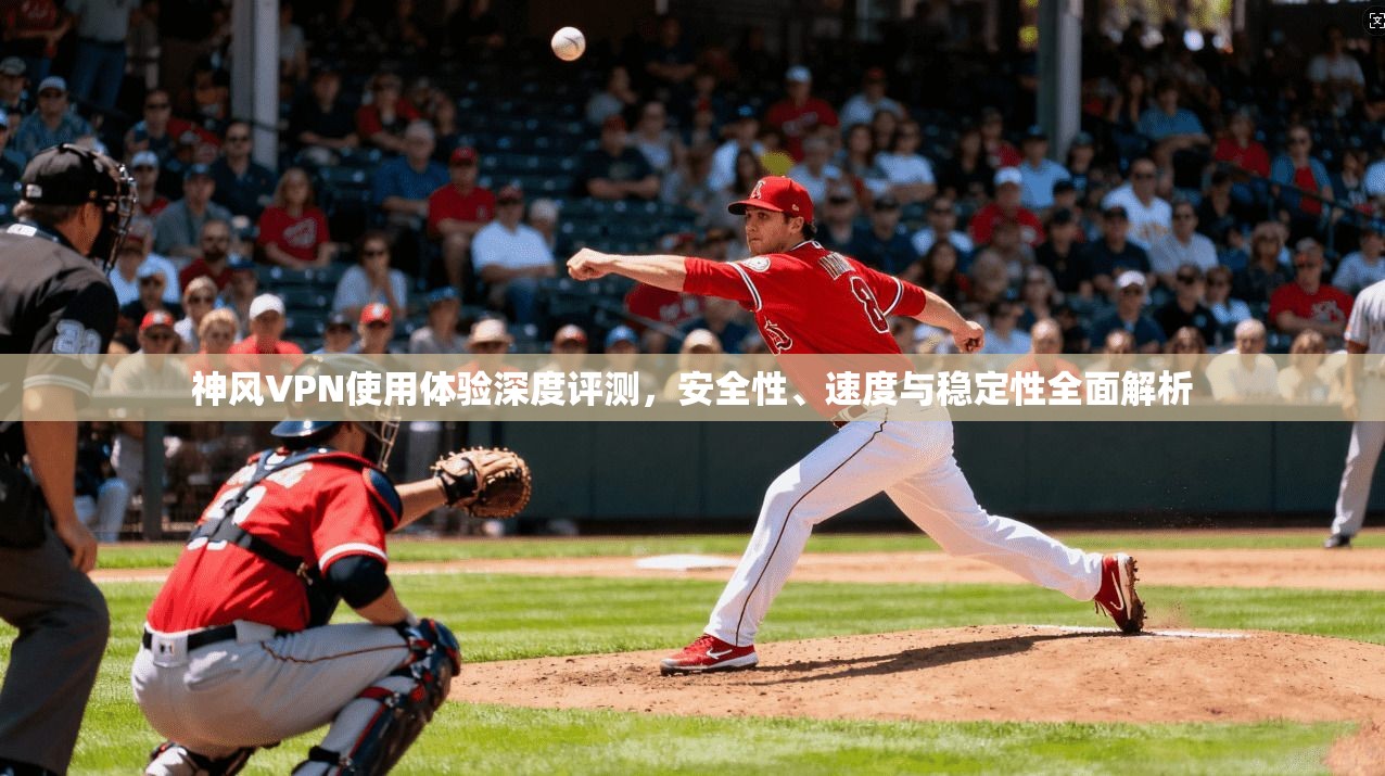 神风VPN使用体验深度评测，安全性、速度与稳定性全面解析