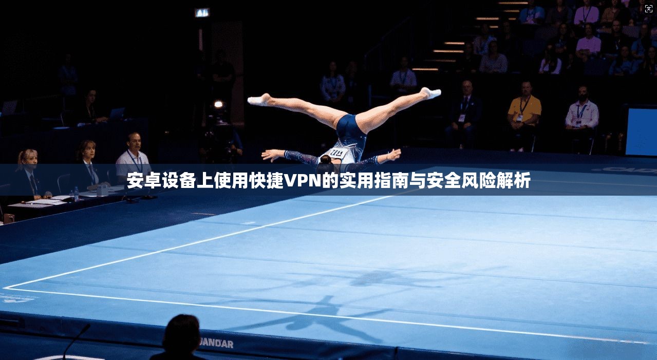 安卓设备上使用快捷VPN的实用指南与安全风险解析