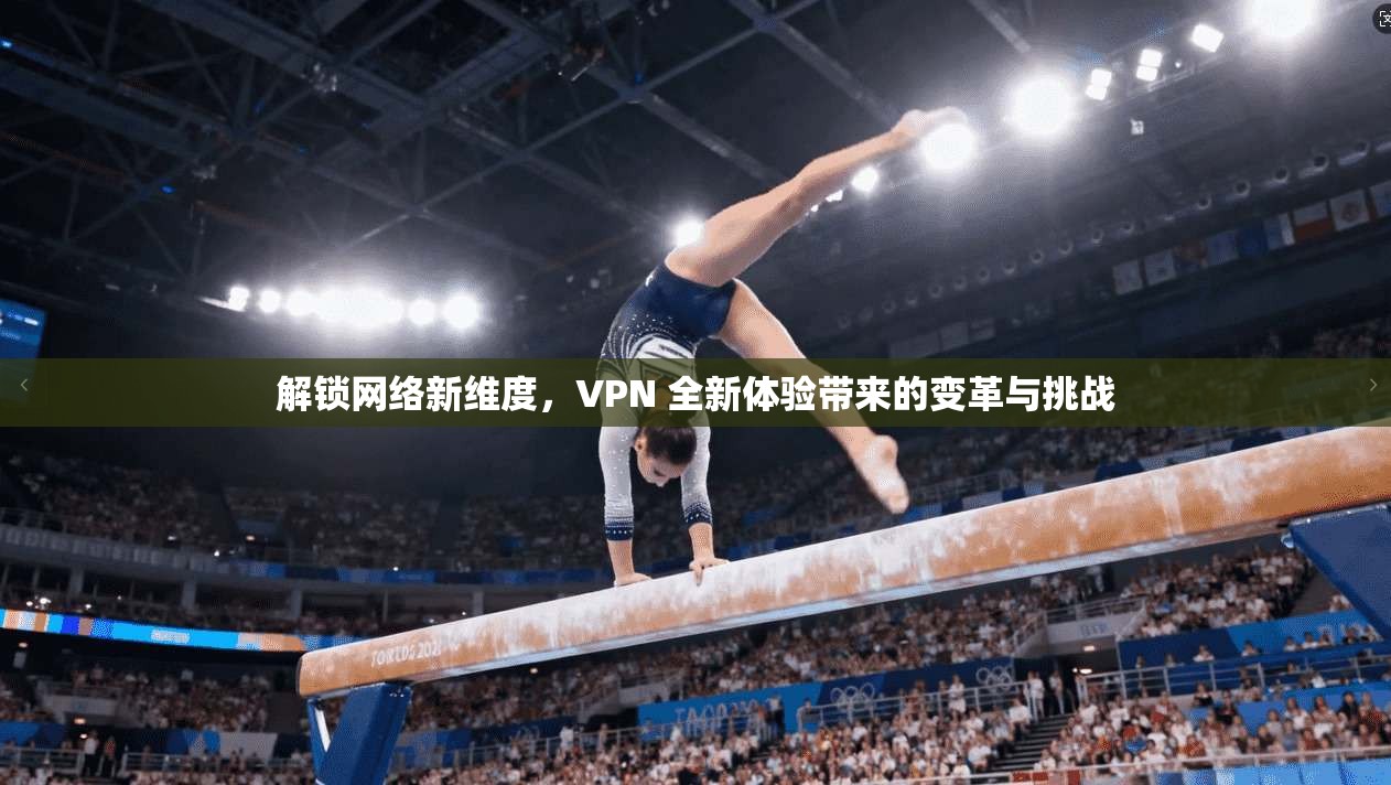 解锁网络新维度，VPN 全新体验带来的变革与挑战