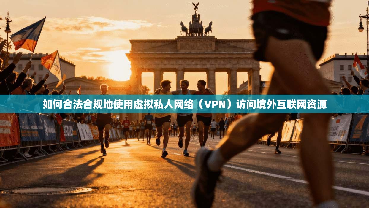 如何合法合规地使用虚拟私人网络（VPN）访问境外互联网资源