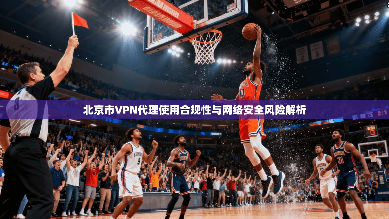 北京市VPN代理使用合规性与网络安全风险解析