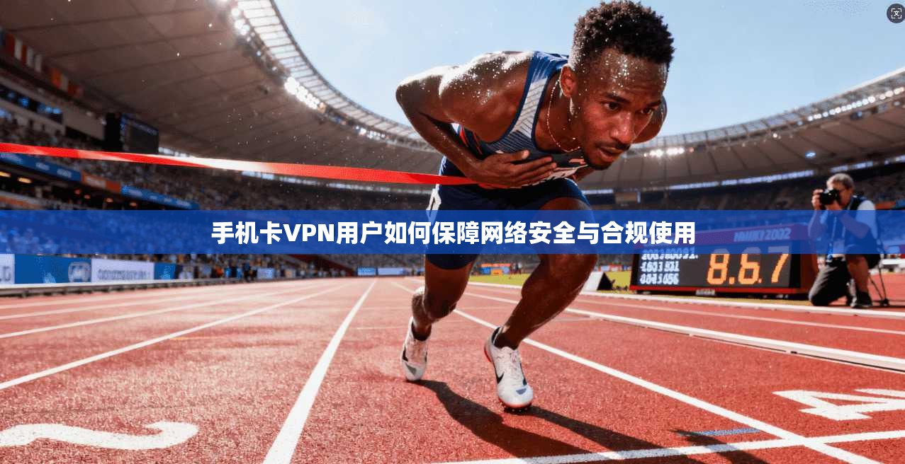 手机卡VPN用户如何保障网络安全与合规使用