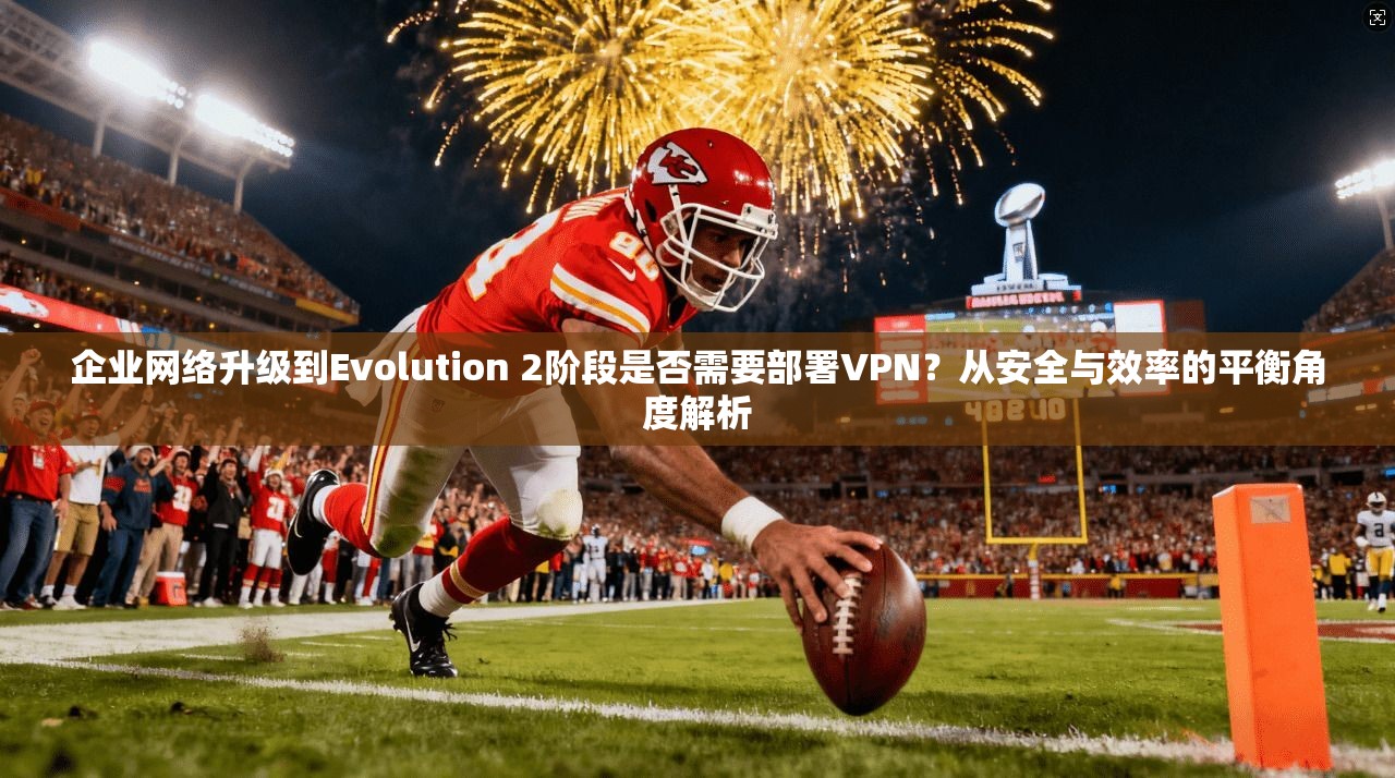 企业网络升级到Evolution 2阶段是否需要部署VPN？从安全与效率的平衡角度解析