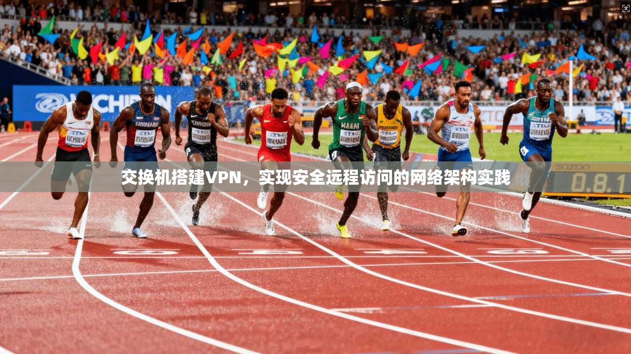 交换机搭建VPN，实现安全远程访问的网络架构实践