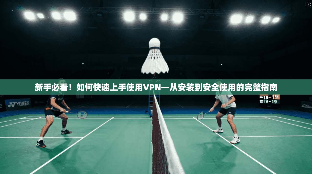 新手必看！如何快速上手使用VPN—从安装到安全使用的完整指南