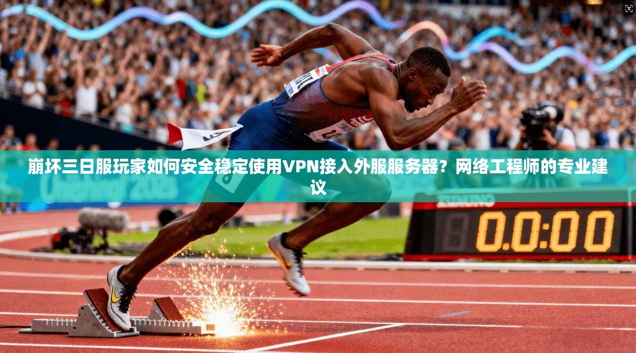 崩坏三日服玩家如何安全稳定使用VPN接入外服服务器？网络工程师的专业建议