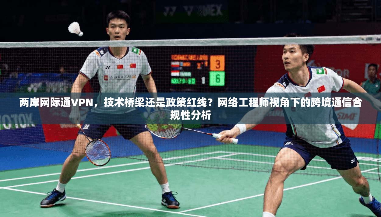 两岸网际通VPN，技术桥梁还是政策红线？网络工程师视角下的跨境通信合规性分析