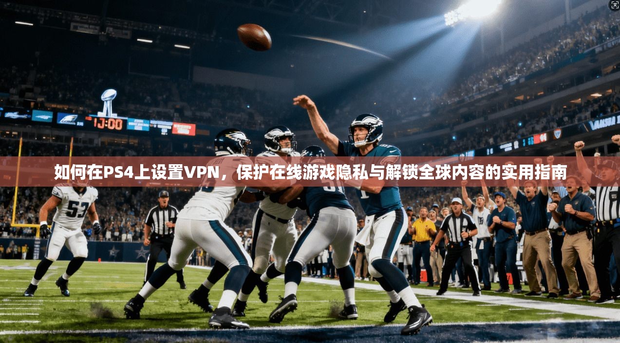 如何在PS4上设置VPN，保护在线游戏隐私与解锁全球内容的实用指南