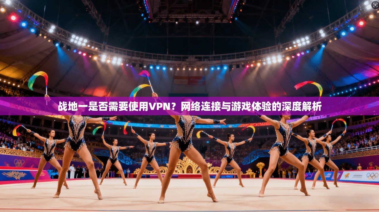 战地一是否需要使用VPN？网络连接与游戏体验的深度解析