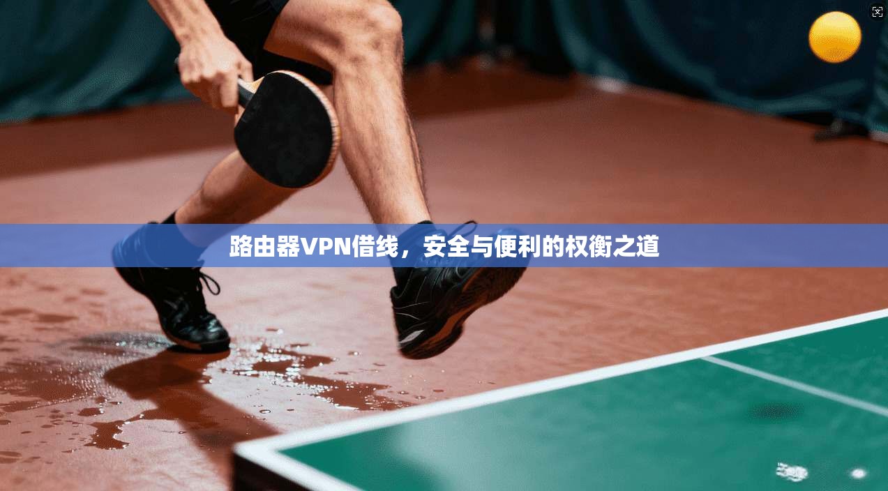 路由器VPN借线，安全与便利的权衡之道