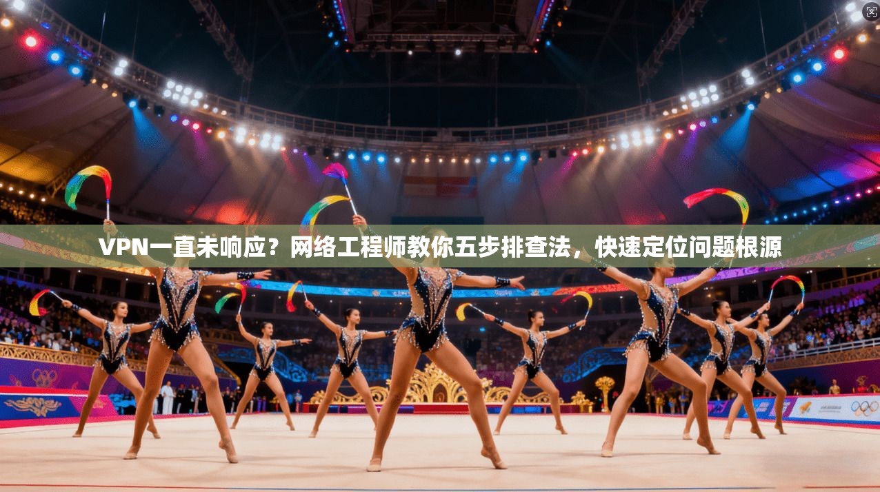 VPN一直未响应？网络工程师教你五步排查法，快速定位问题根源