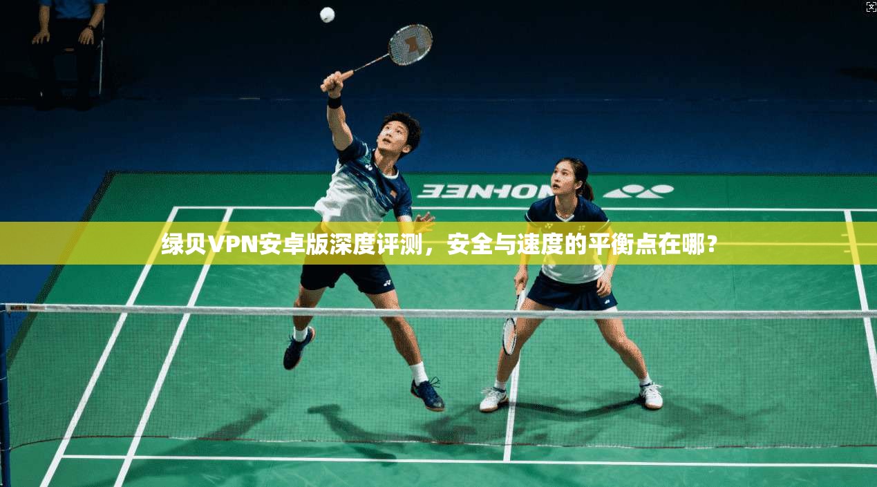 绿贝VPN安卓版深度评测，安全与速度的平衡点在哪？