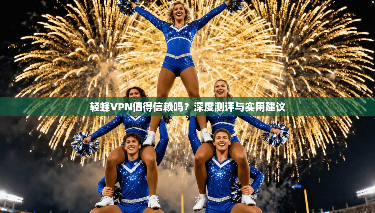 轻蜂VPN值得信赖吗？深度测评与实用建议