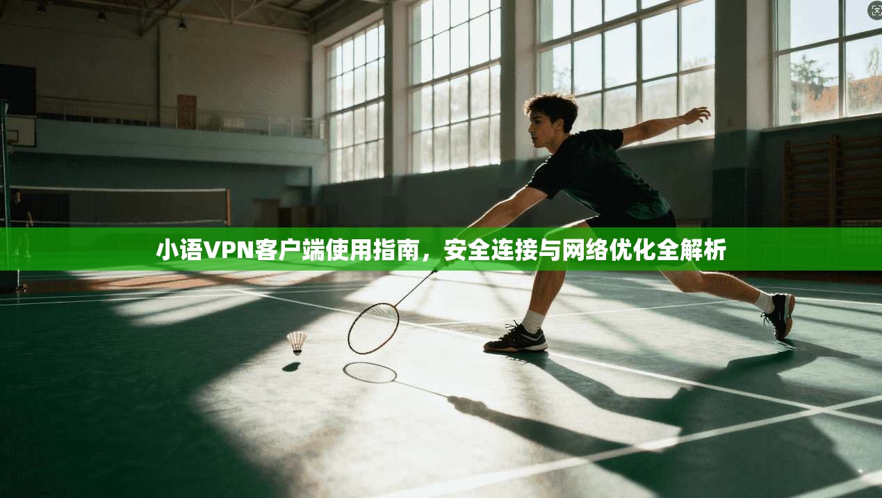 小语VPN客户端使用指南，安全连接与网络优化全解析