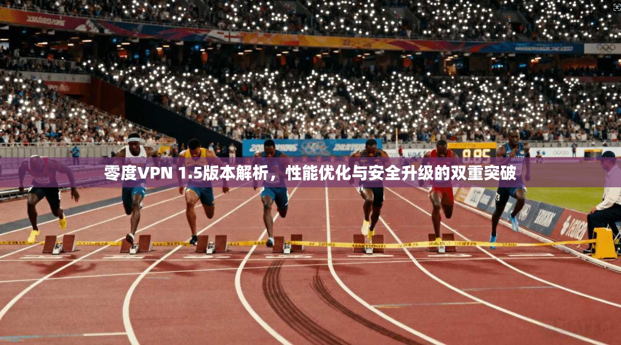 零度VPN 1.5版本解析，性能优化与安全升级的双重突破