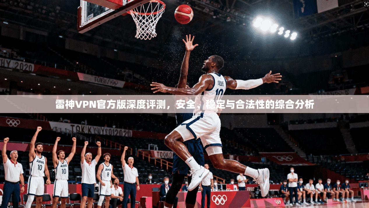 雷神VPN官方版深度评测，安全、稳定与合法性的综合分析