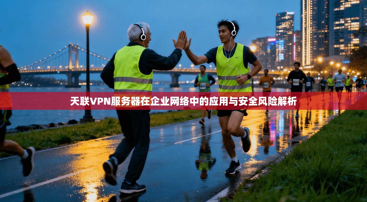 天联VPN服务器在企业网络中的应用与安全风险解析