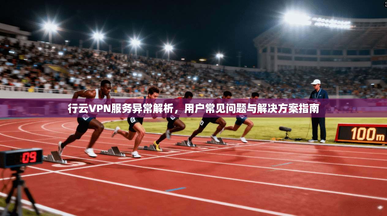 行云VPN服务异常解析，用户常见问题与解决方案指南