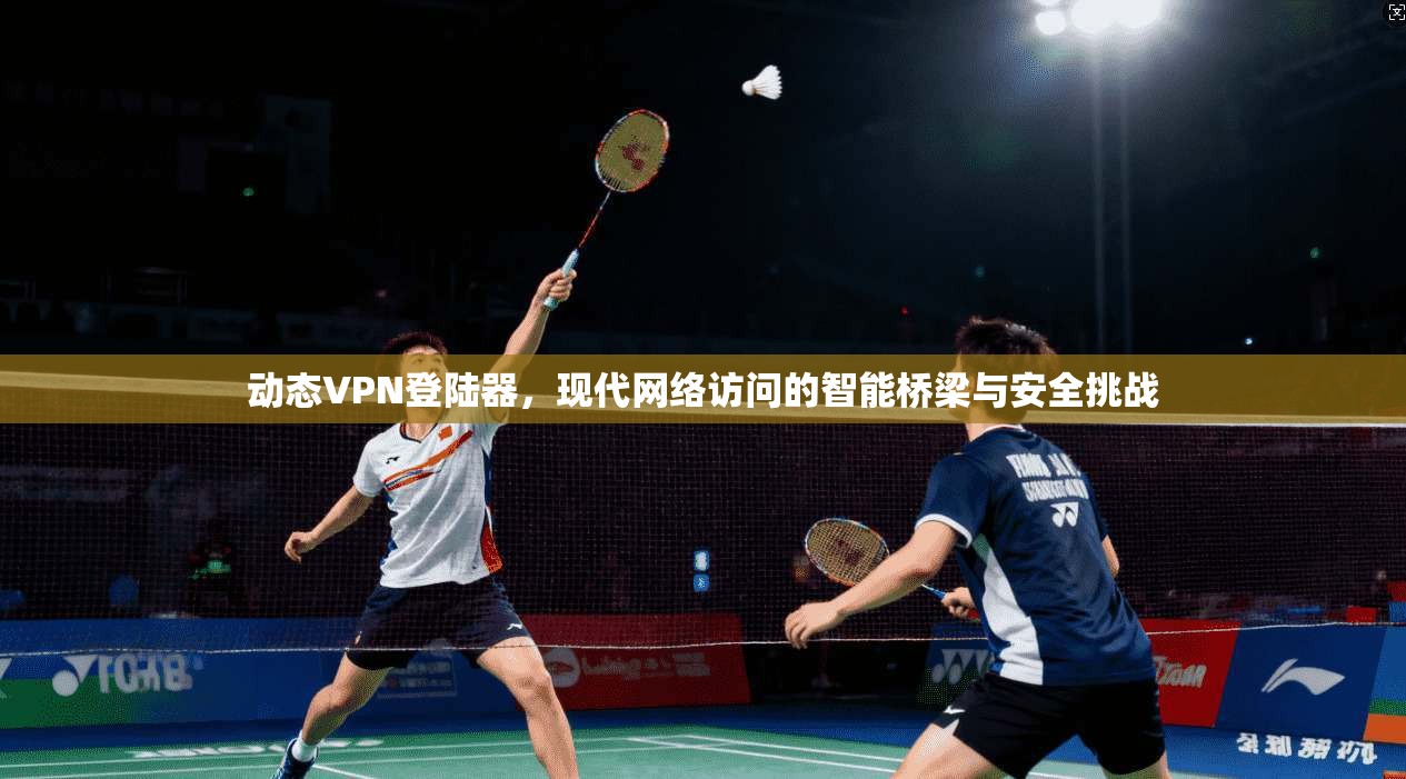 动态VPN登陆器，现代网络访问的智能桥梁与安全挑战