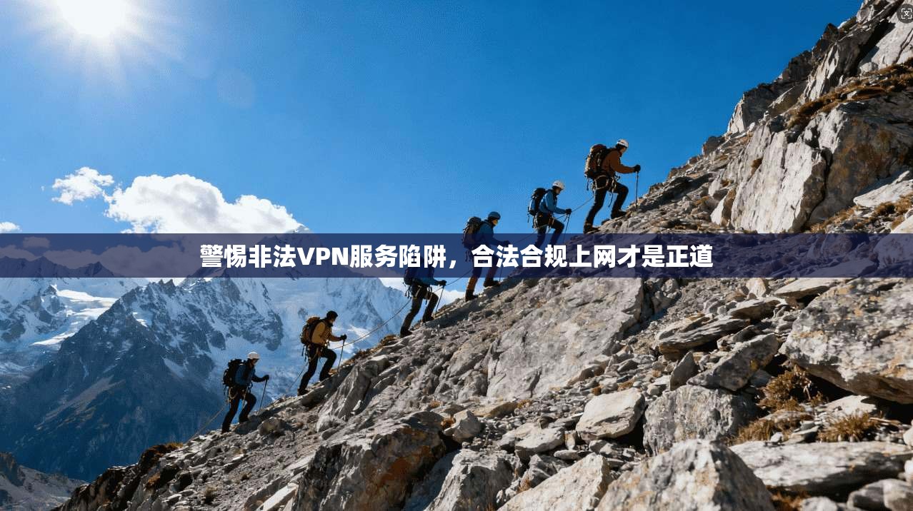 警惕非法VPN服务陷阱，合法合规上网才是正道
