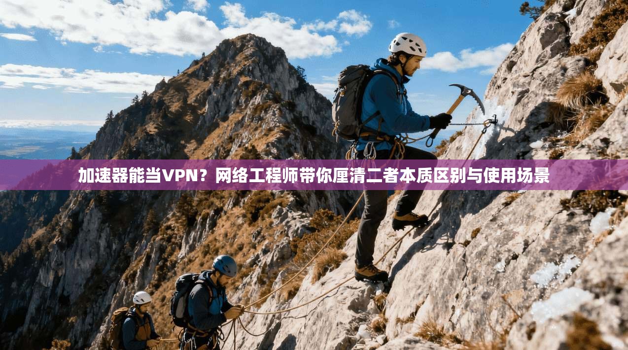 加速器能当VPN？网络工程师带你厘清二者本质区别与使用场景