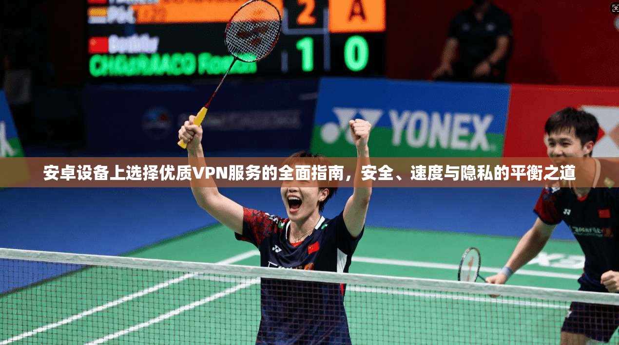 安卓设备上选择优质VPN服务的全面指南,安全、速度与隐私的平衡之道