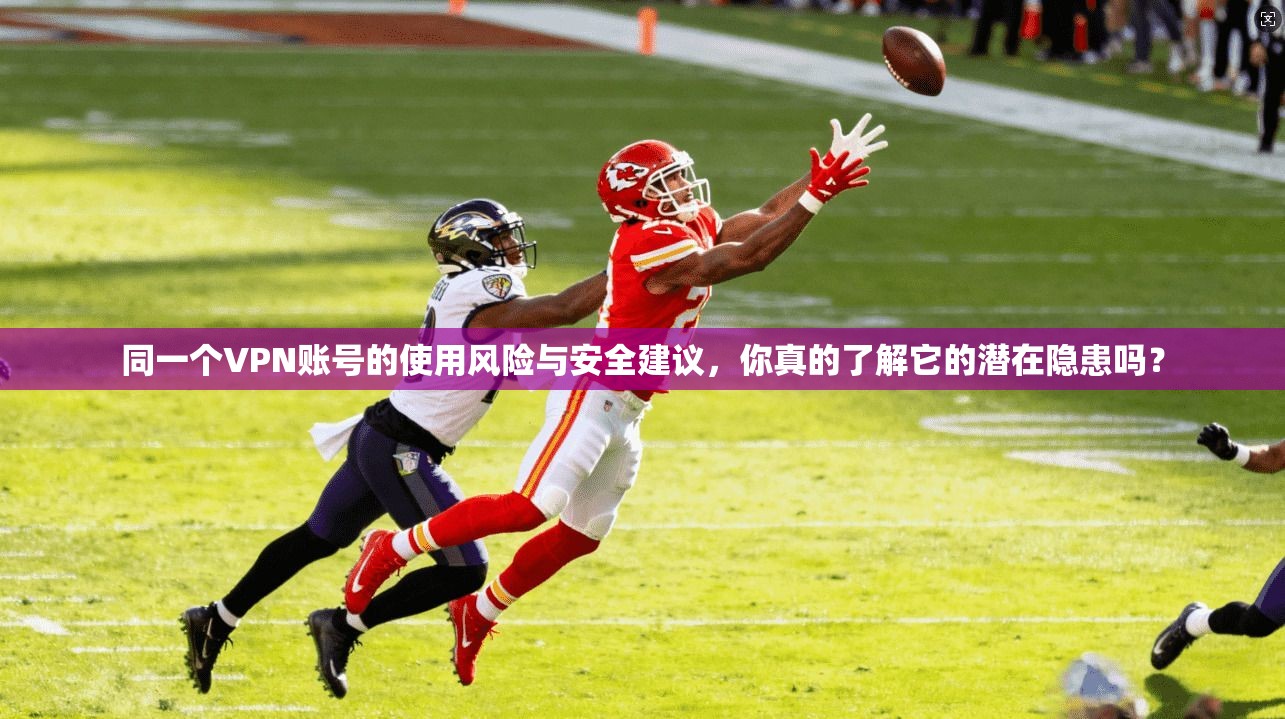 同一个VPN账号的使用风险与安全建议，你真的了解它的潜在隐患吗？