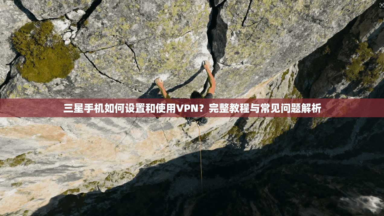 三星手机如何设置和使用VPN?完整教程与常见问题解析