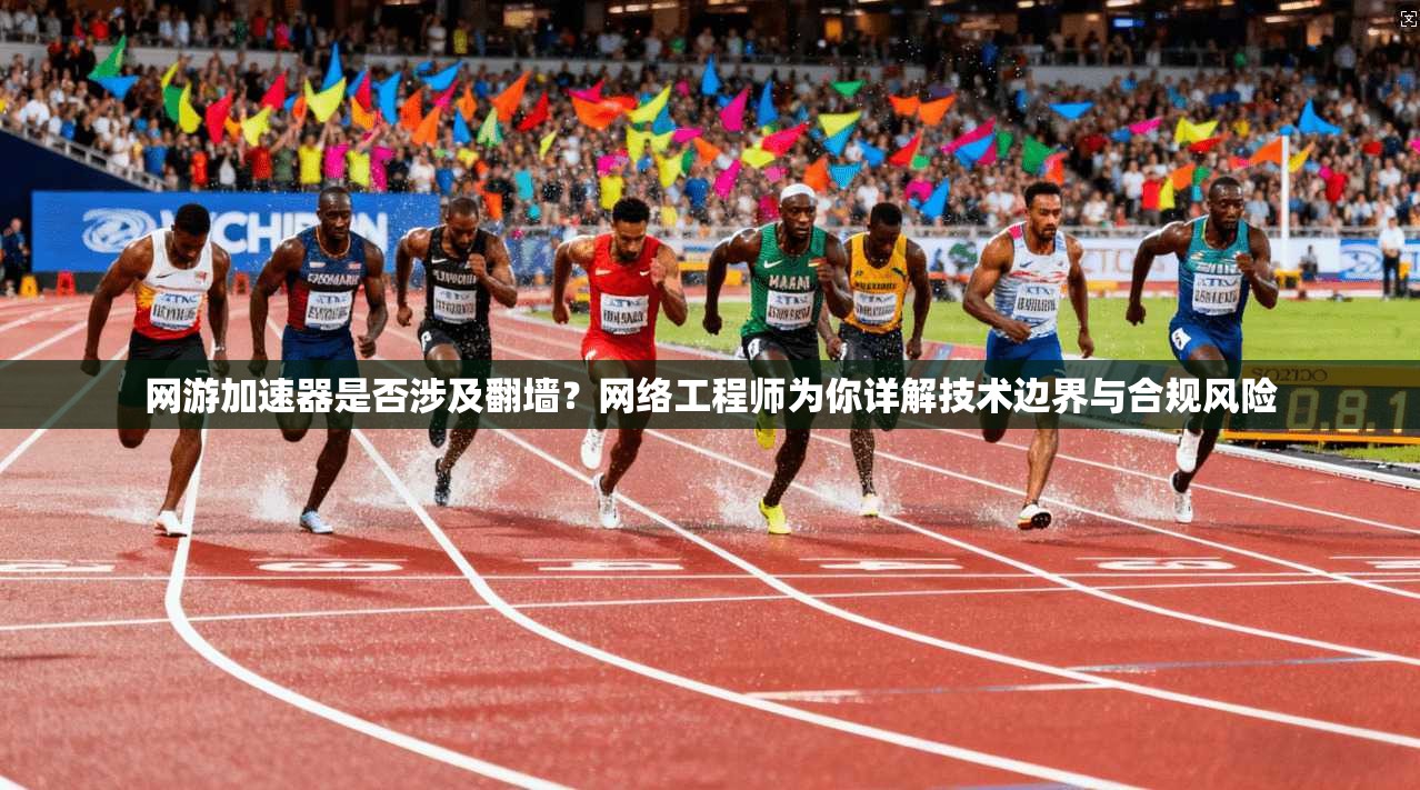 网游加速器是否涉及翻墙？网络工程师为你详解技术边界与合规风险