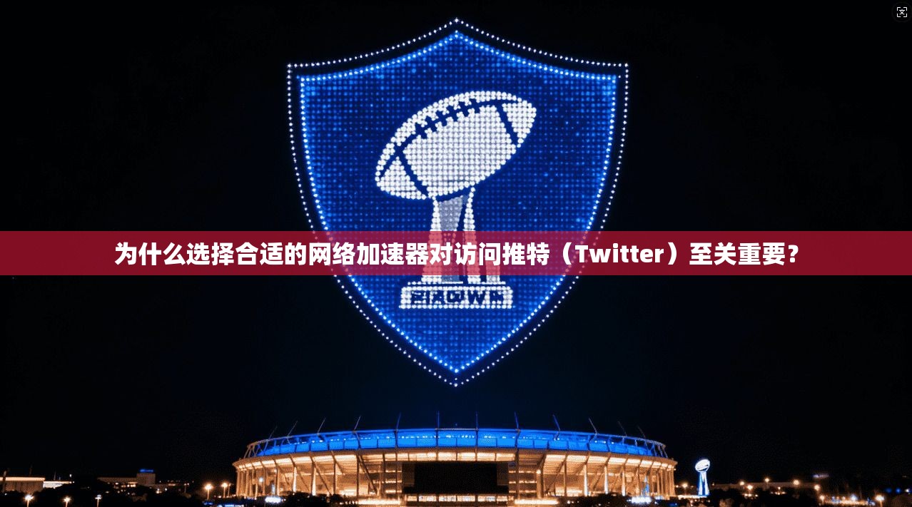 为什么选择合适的网络加速器对访问推特（Twitter）至关重要？