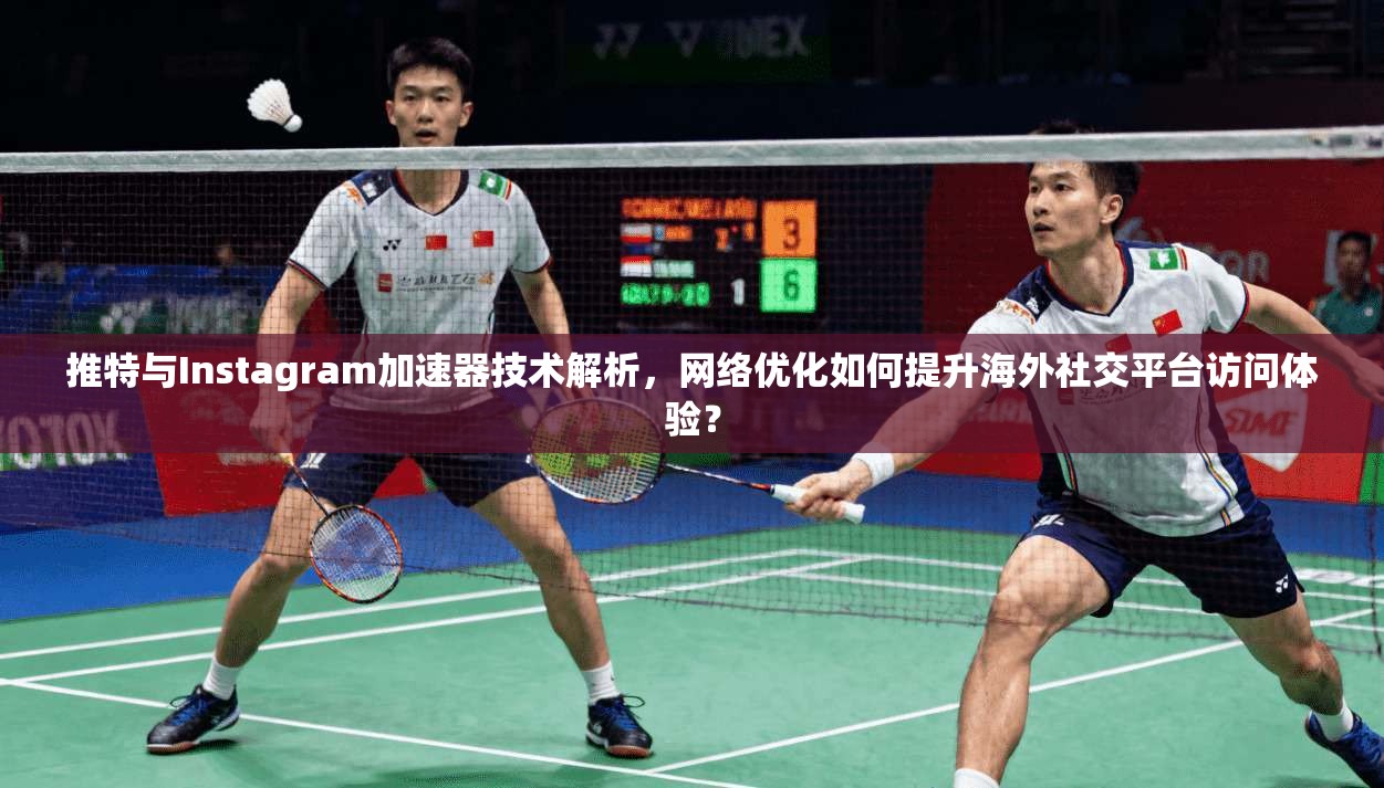 推特与Instagram加速器技术解析，网络优化如何提升海外社交平台访问体验？