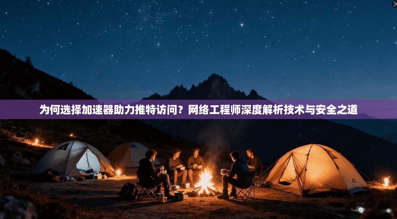 为何选择加速器助力推特访问？网络工程师深度解析技术与安全之道