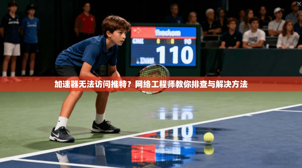 加速器无法访问推特？网络工程师教你排查与解决方法