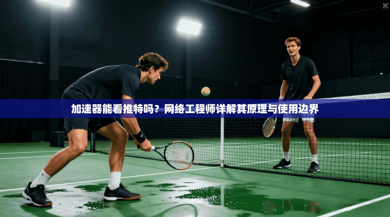 加速器能看推特吗?网络工程师详解其原理与使用边界